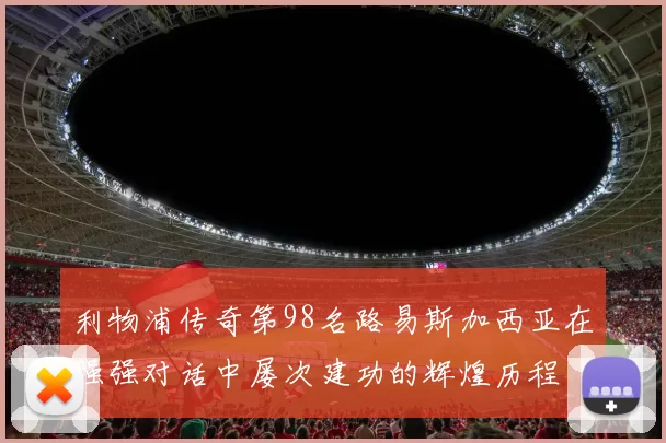 利物浦传奇第98名路易斯加西亚在强强对话中屡次建功的辉煌历程