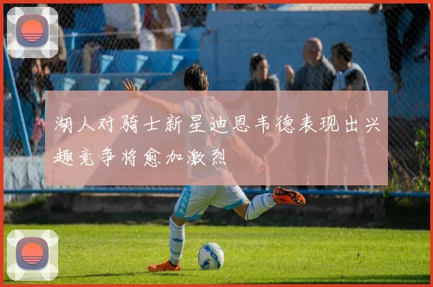 湖人对骑士新星迪恩韦德表现出兴趣竞争将愈加激烈