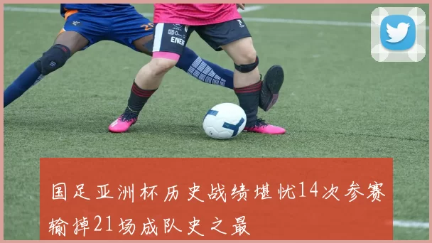 国足亚洲杯历史战绩堪忧14次参赛输掉21场成队史之最