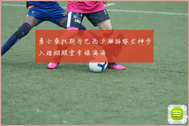 勇士桑托斯与巴西沙滩排球女神步入婚姻殿堂幸福满满