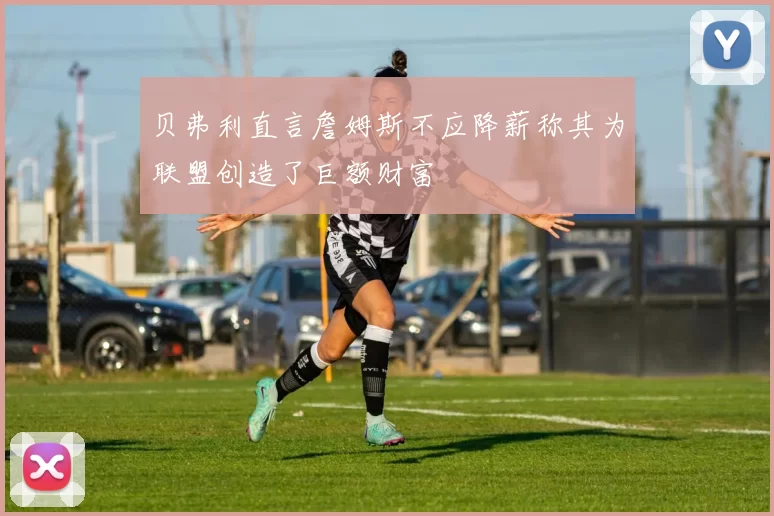 贝弗利直言詹姆斯不应降薪称其为联盟创造了巨额财富