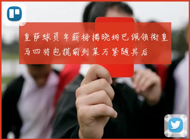 皇萨球员年薪榜揭晓姆巴佩领衔皇马四将包揽前列莱万紧随其后