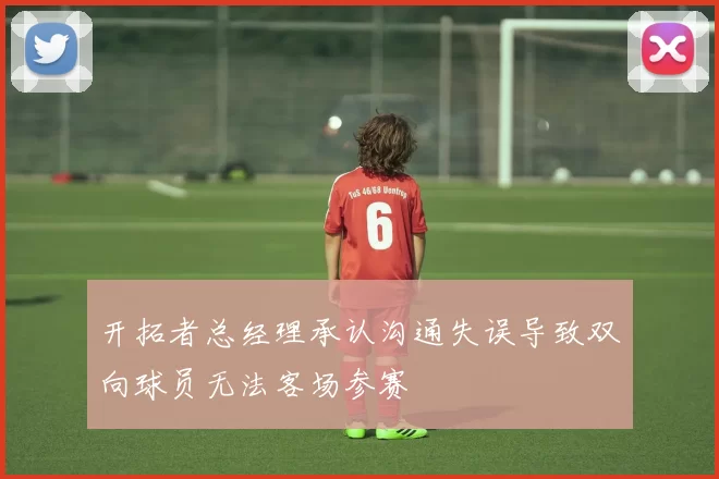 开拓者总经理承认沟通失误导致双向球员无法客场参赛