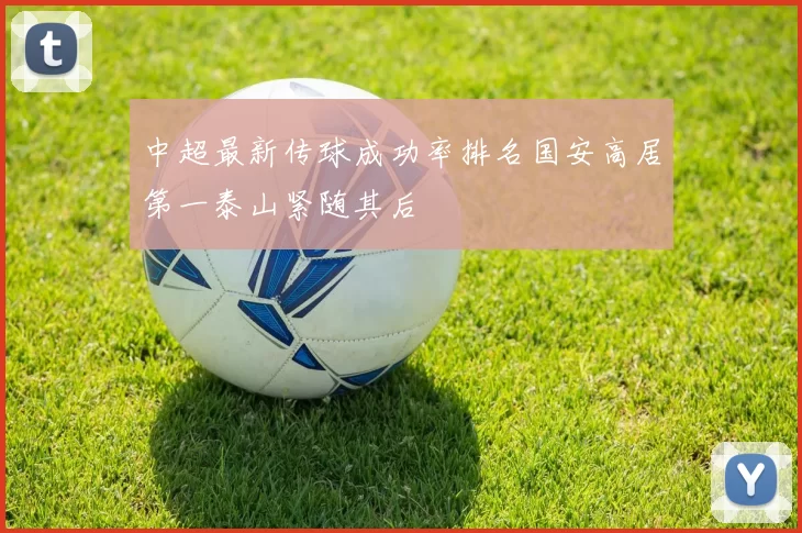 中超最新传球成功率排名国安高居第一泰山紧随其后
