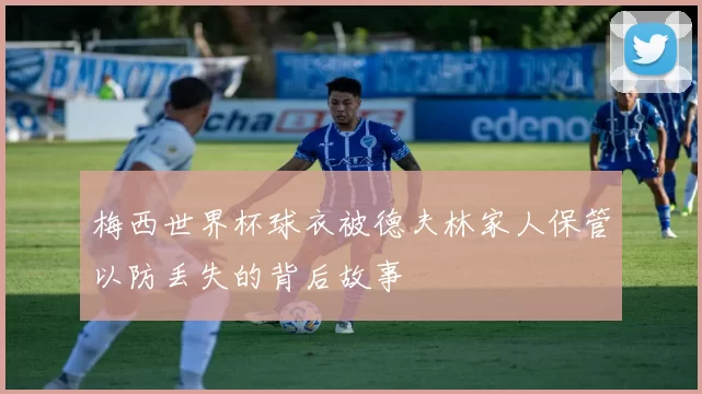 梅西世界杯球衣被德夫林家人保管以防丢失的背后故事