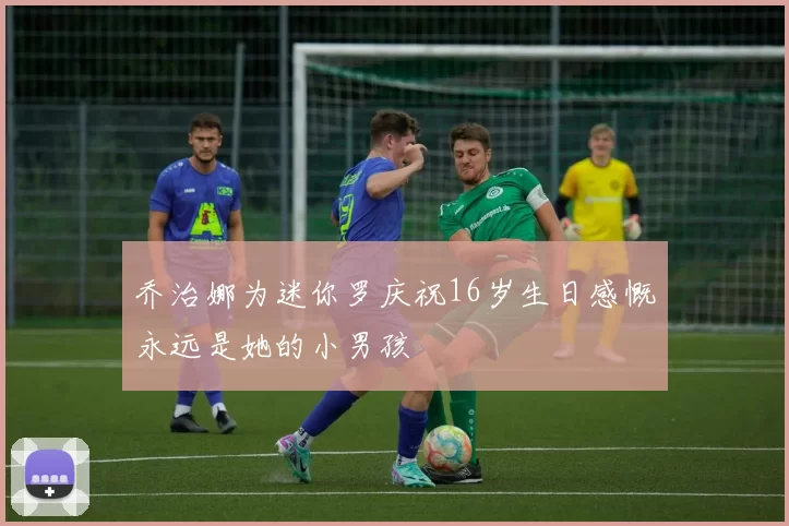 乔治娜为迷你罗庆祝16岁生日感慨永远是她的小男孩