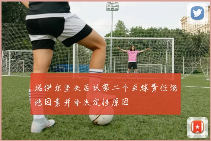 诺伊尔坚决否认第二个丢球责任场地因素并非决定性原因