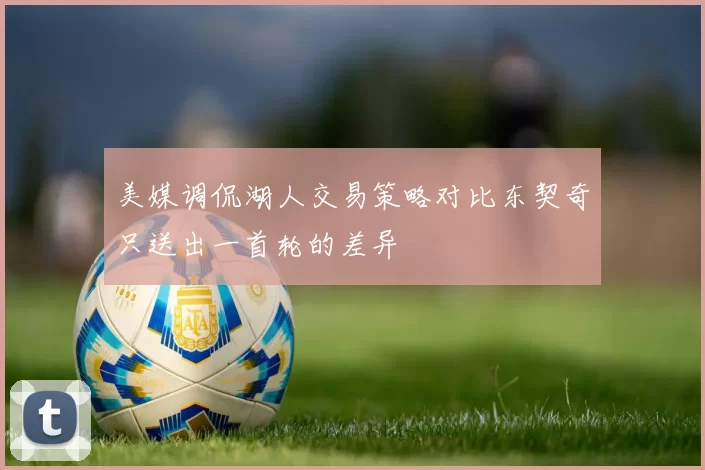 美媒调侃湖人交易策略对比东契奇只送出一首轮的差异