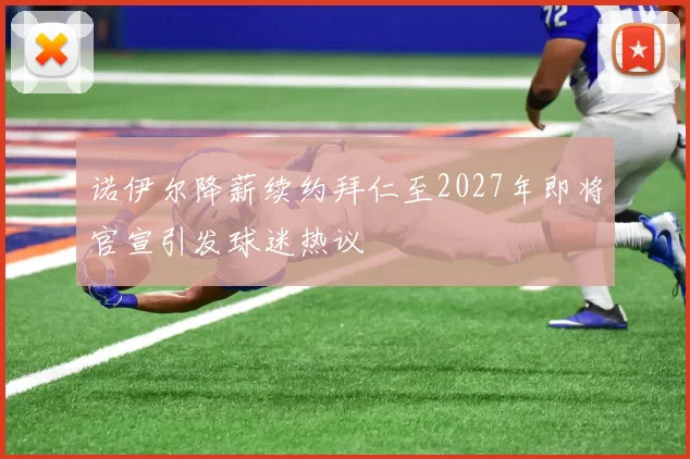 诺伊尔降薪续约拜仁至2027年即将官宣引发球迷热议