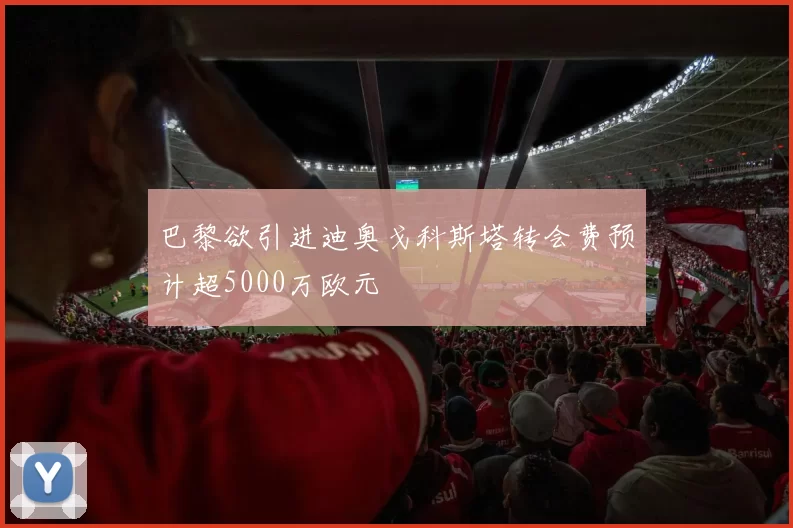 巴黎欲引进迪奥戈科斯塔转会费预计超5000万欧元