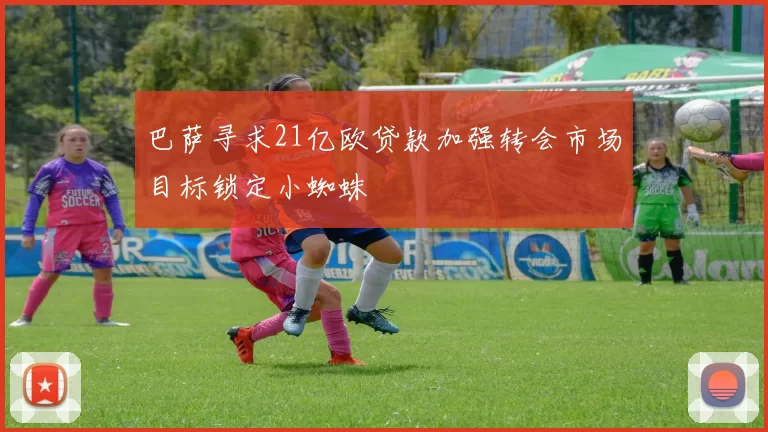 巴萨寻求21亿欧贷款加强转会市场目标锁定小蜘蛛