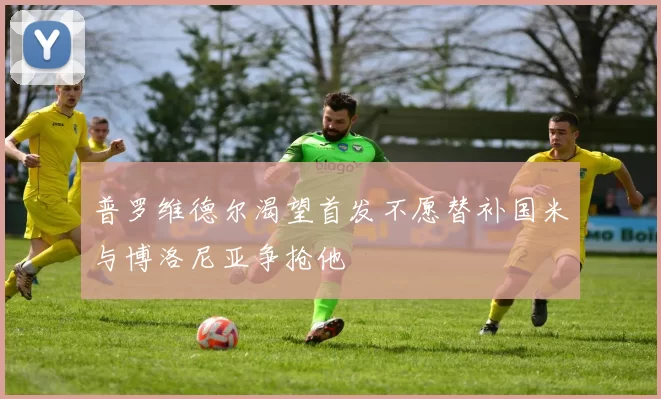 普罗维德尔渴望首发不愿替补国米与博洛尼亚争抢他