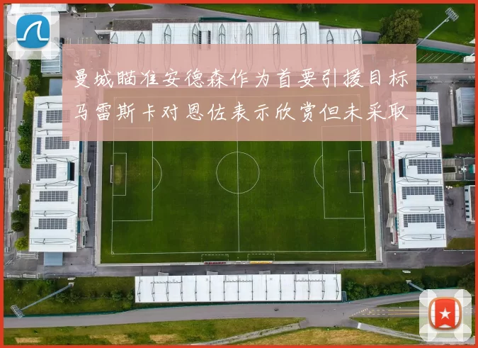 曼城瞄准安德森作为首要引援目标马雷斯卡对恩佐表示欣赏但未采取行动