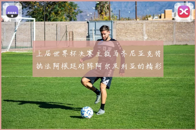 上届世界杯决赛主裁马齐尼亚克将执法阿根廷对阵阿尔及利亚的精彩对决