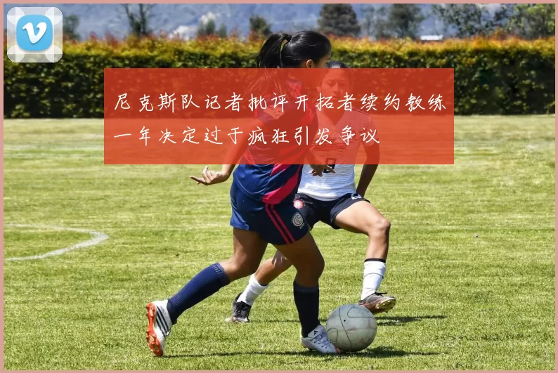 尼克斯队记者批评开拓者续约教练一年决定过于疯狂引发争议