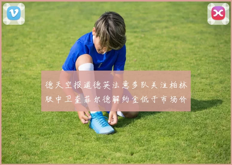 德天空报道德英法意多队关注柏林联中卫奎菲尔德解约金低于市场价值
