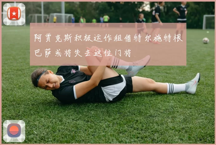 阿贾克斯积极运作租借特尔施特根巴萨或将失去这位门将