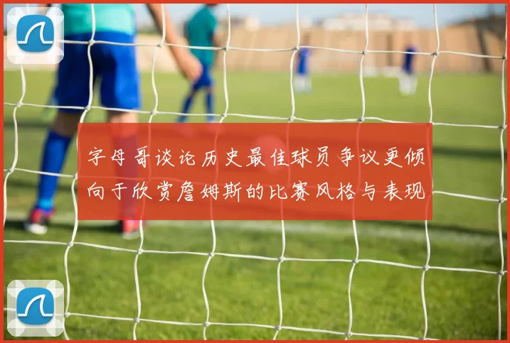 字母哥谈论历史最佳球员争议更倾向于欣赏詹姆斯的比赛风格与表现