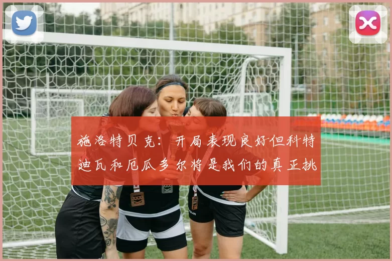 施洛特贝克：开局表现良好但科特迪瓦和厄瓜多尔将是我们的真正挑战