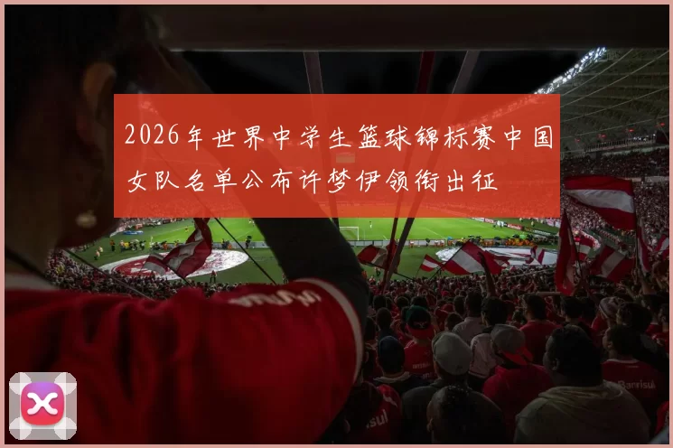 2026年世界中学生篮球锦标赛中国女队名单公布许梦伊领衔出征