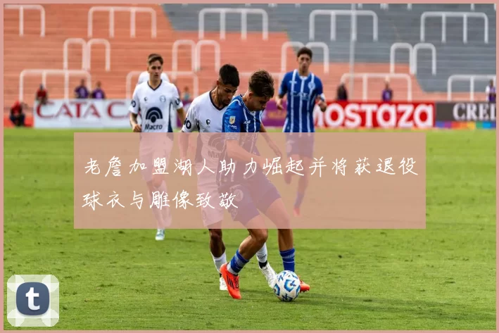 老詹加盟湖人助力崛起并将获退役球衣与雕像致敬