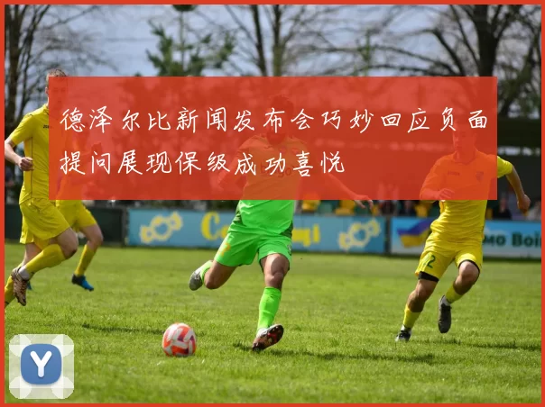 德泽尔比新闻发布会巧妙回应负面提问展现保级成功喜悦