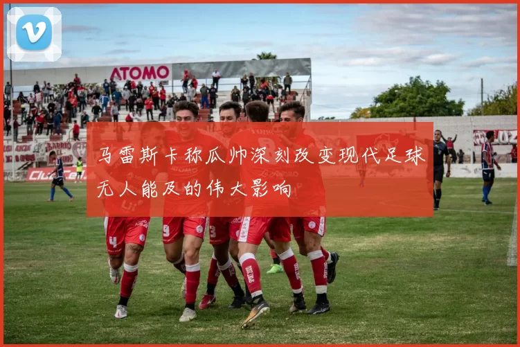 马雷斯卡称瓜帅深刻改变现代足球无人能及的伟大影响