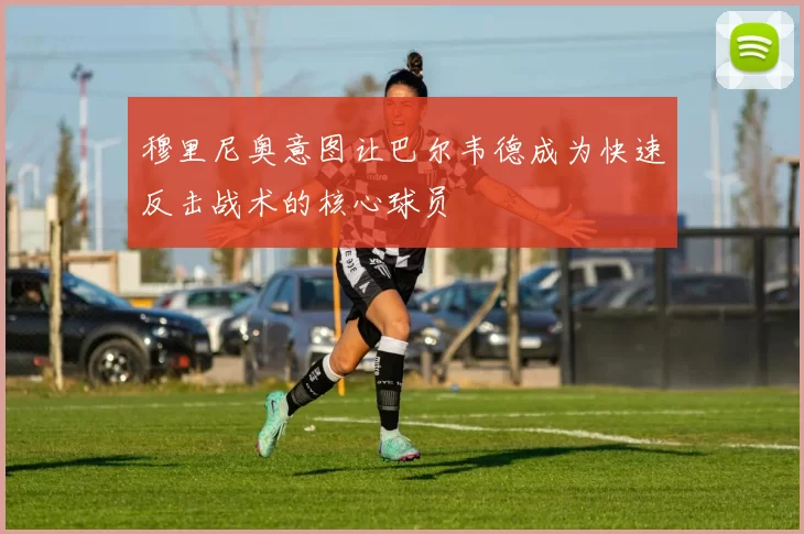 穆里尼奥意图让巴尔韦德成为快速反击战术的核心球员
